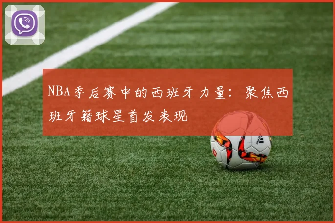 NBA季后赛中的西班牙力量：聚焦西班牙籍球星首发表现