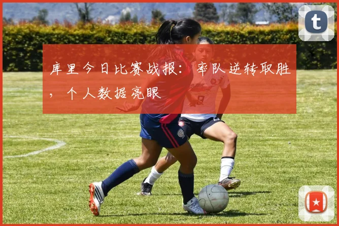 库里今日比赛战报:率队逆转取胜,个人数据亮眼