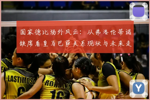 国家德比场外风云:从弗洛伦蒂诺缺席看皇马巴萨关系现状与未来走向