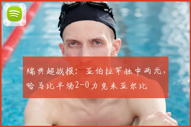 瑞典超战报:亚伯拉罕独中两元,哈马比半场2-0力克米亚尔比
