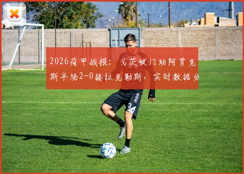 2026荷甲战报:戈茨破门助阿贾克斯半场2-0赫拉克勒斯,实时数据分析与历史交锋解读