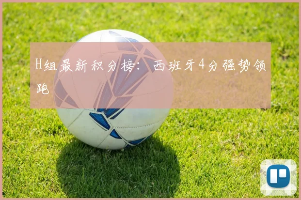 H组最新积分榜:西班牙4分强势领跑