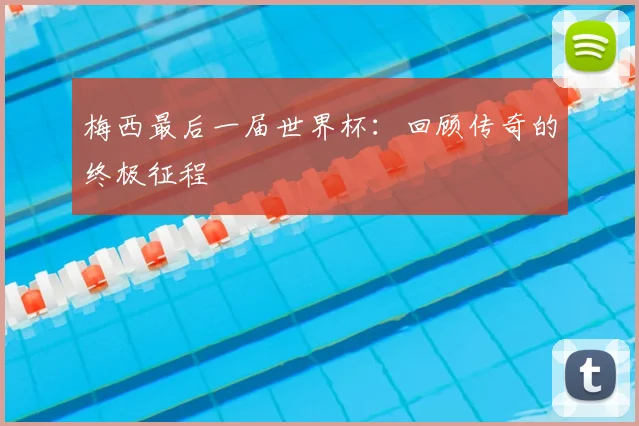 梅西最后一届世界杯:回顾传奇的终极征程