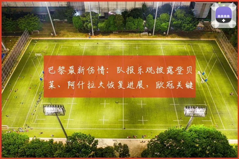巴黎最新伤情:队报乐观披露登贝莱、阿什拉夫恢复进展,欧冠关键战迎转机