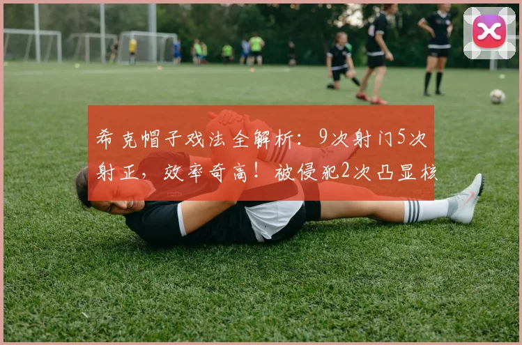 希克帽子戏法全解析：9次射门5次射正，效率奇高！被侵犯2次凸显核心作用