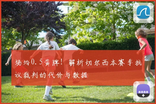 场均0.5黄牌!解析切尔西本赛季抗议裁判的代价与数据