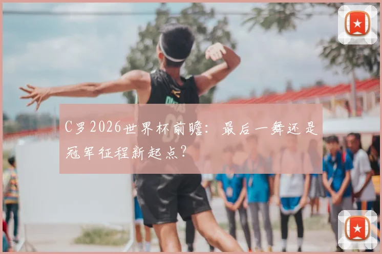 C罗2026世界杯前瞻:最后一舞还是冠军征程新起点?