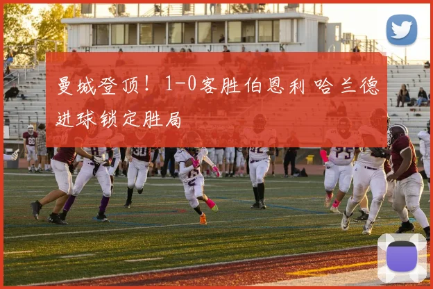 曼城登顶！1-0客胜伯恩利 哈兰德进球锁定胜局