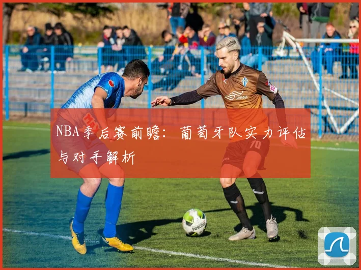 NBA季后赛前瞻:葡萄牙队实力评估与对手解析