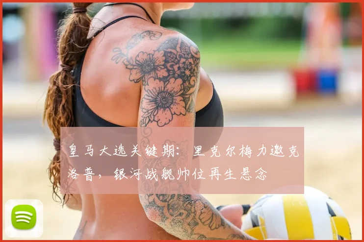 皇马大选关键期:里克尔梅力邀克洛普,银河战舰帅位再生悬念