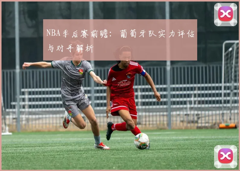 NBA季后赛前瞻:葡萄牙队实力评估与对手解析