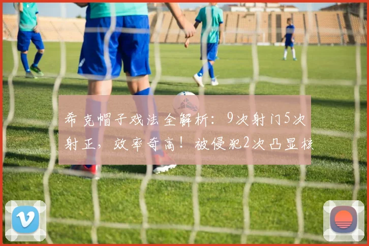 希克帽子戏法全解析：9次射门5次射正，效率奇高！被侵犯2次凸显核心作用