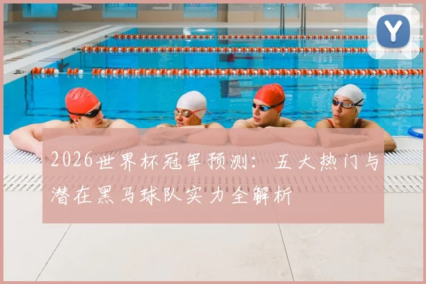 2026世界杯冠军预测:五大热门与潜在黑马球队实力全解析