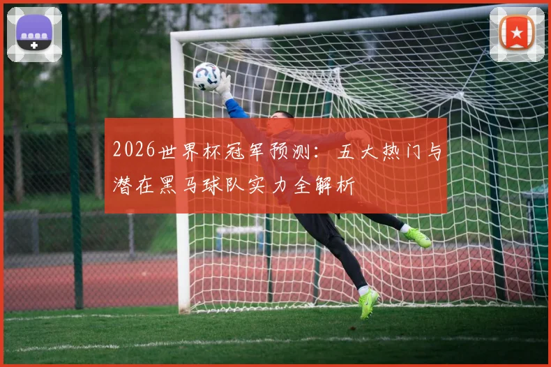 2026世界杯冠军预测:五大热门与潜在黑马球队实力全解析