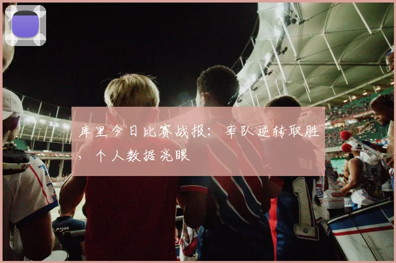 库里今日比赛战报:率队逆转取胜,个人数据亮眼