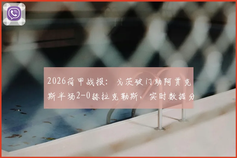 2026荷甲战报:戈茨破门助阿贾克斯半场2-0赫拉克勒斯,实时数据分析与历史交锋解读
