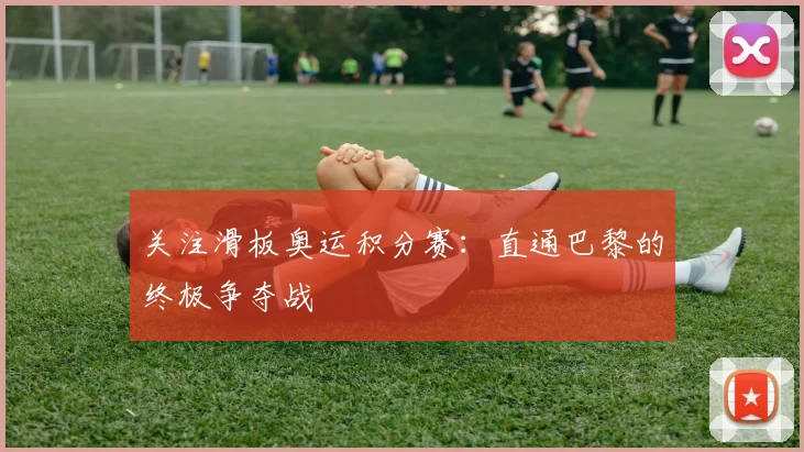 关注滑板奥运积分赛：直通巴黎的终极争夺战