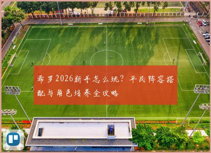 希罗2026新手怎么玩?平民阵容搭配与角色培养全攻略