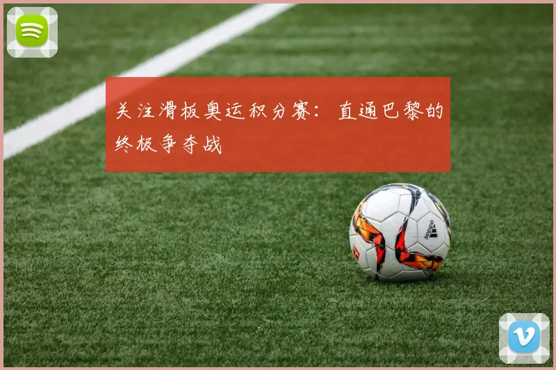 关注滑板奥运积分赛：直通巴黎的终极争夺战