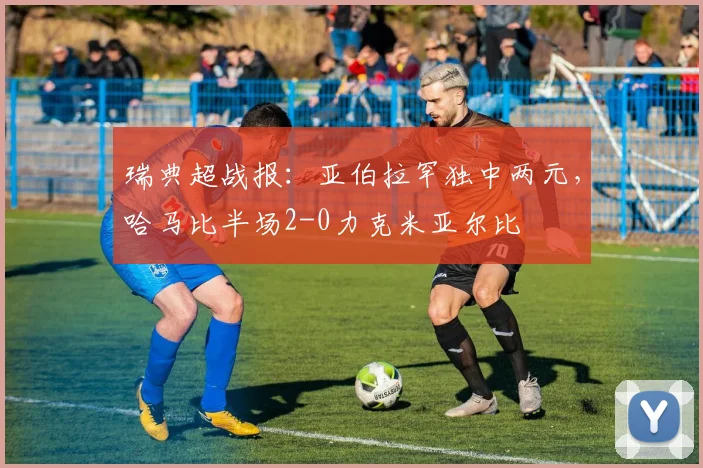 瑞典超战报：亚伯拉罕独中两元，哈马比半场2-0力克米亚尔比