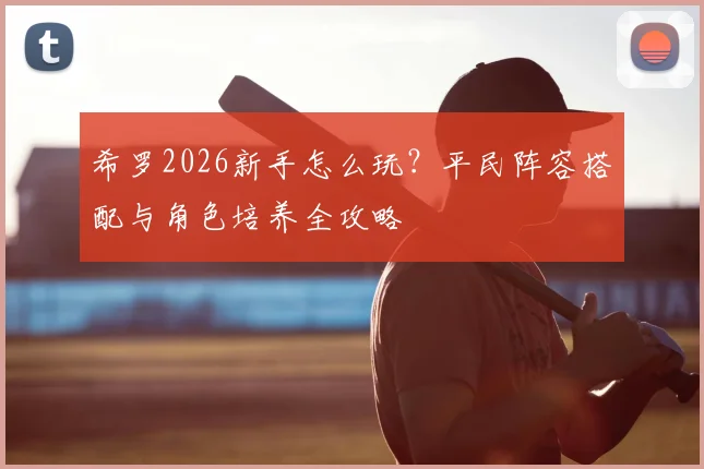 希罗2026新手怎么玩？平民阵容搭配与角色培养全攻略