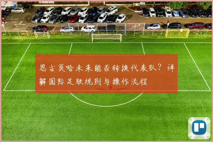 恩古莫哈未来能否转换代表队?详解国际足联规则与操作流程