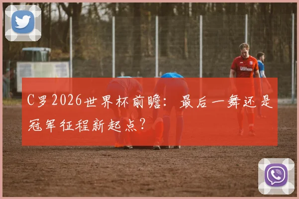 C罗2026世界杯前瞻：最后一舞还是冠军征程新起点？