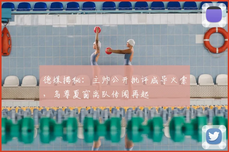 德媒揭秘:主帅公开批评成导火索,乌尊夏窗离队传闻再起